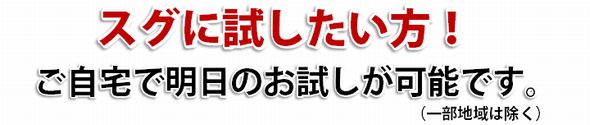 全国(一部地域を除く)で明日のお試しが可能です! 全国(一部地域を除く)で明日のお試しが可能です!
