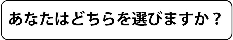 あなたはどちらを選びますか? あなたはどちらを選びますか?