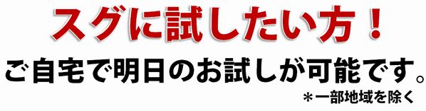 全国(一部地域を除く)で明日のお試しが可能です! 全国(一部地域を除く)で明日のお試しが可能です!